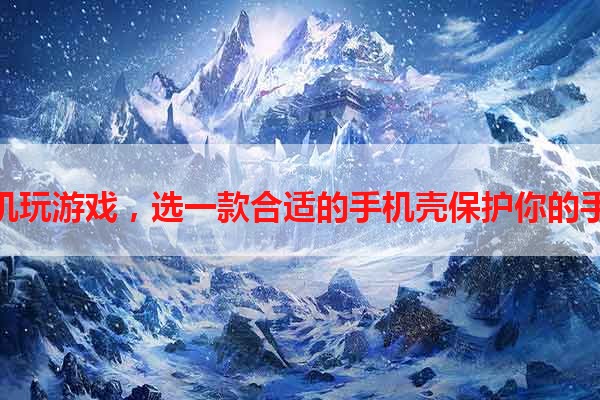 手机玩游戏，选一款合适的手机壳保护你的手机