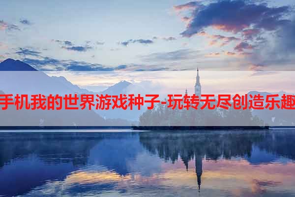 手机我的世界游戏种子-玩转无尽创造乐趣