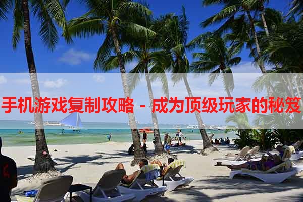 手机游戏复制攻略 - 成为顶级玩家的秘笈