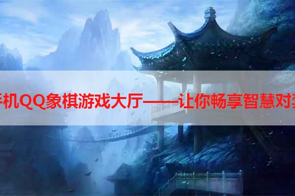 手机QQ象棋游戏大厅——让你畅享智慧对弈