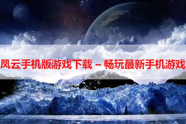 凤云手机版游戏下载 – 畅玩最新手机游戏