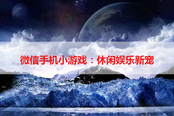 微信手机小游戏：休闲娱乐新宠