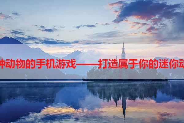养各种动物的手机游戏——打造属于你的迷你动物园