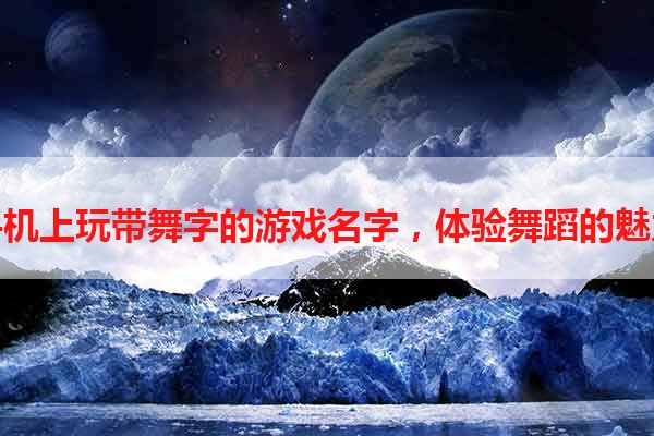 手机上玩带舞字的游戏名字，体验舞蹈的魅力